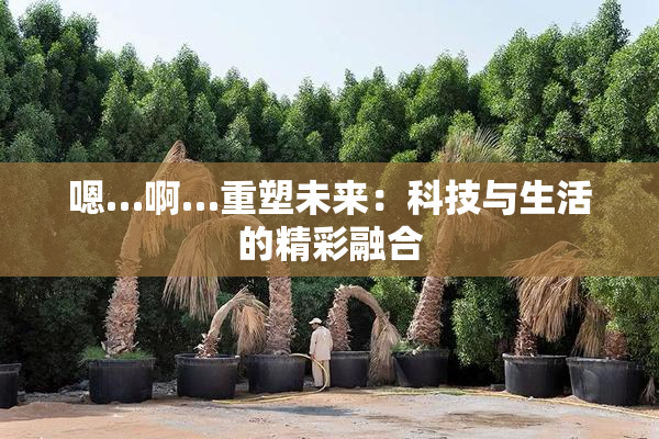 嗯…啊…重塑未来：科技与生活的精彩融合