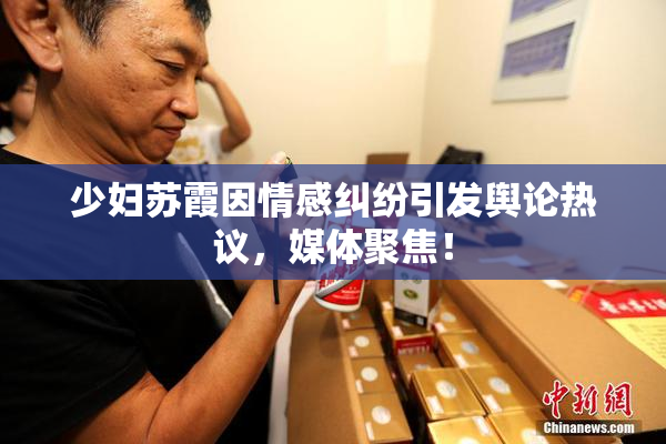 少妇苏霞因情感纠纷引发舆论热议，媒体聚焦！