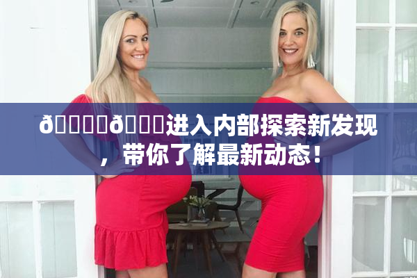 🔞‌🍌进入内部探索新发现，带你了解最新动态！