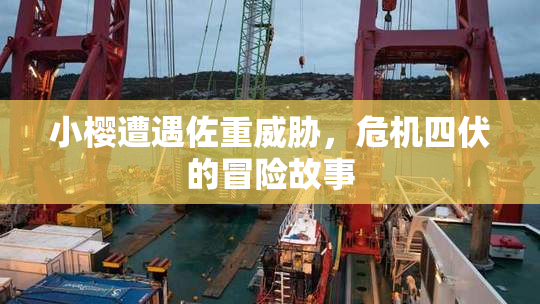 小樱遭遇佐重威胁，危机四伏的冒险故事