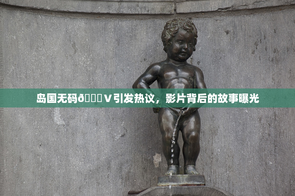岛国无码🈚Ⅴ引发热议，影片背后的故事曝光