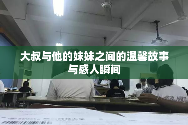 大叔与他的妹妹之间的温馨故事与感人瞬间