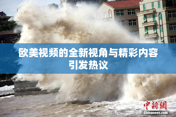 欧美视频的全新视角与精彩内容引发热议