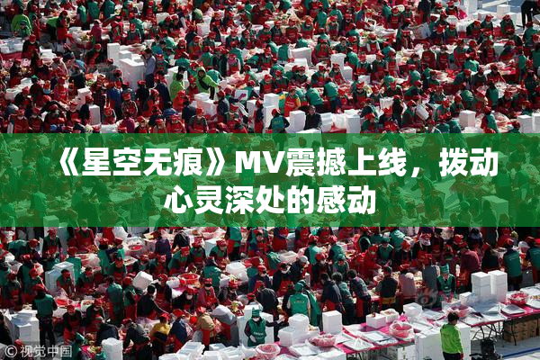 《星空无痕》MV震撼上线，拨动心灵深处的感动