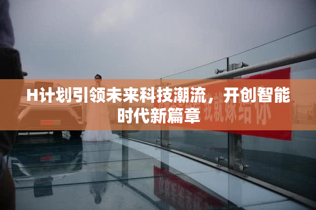 H计划引领未来科技潮流，开创智能时代新篇章