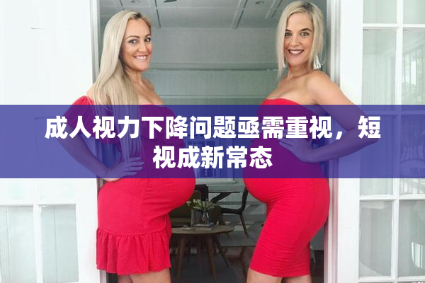 成人视力下降问题亟需重视，短视成新常态