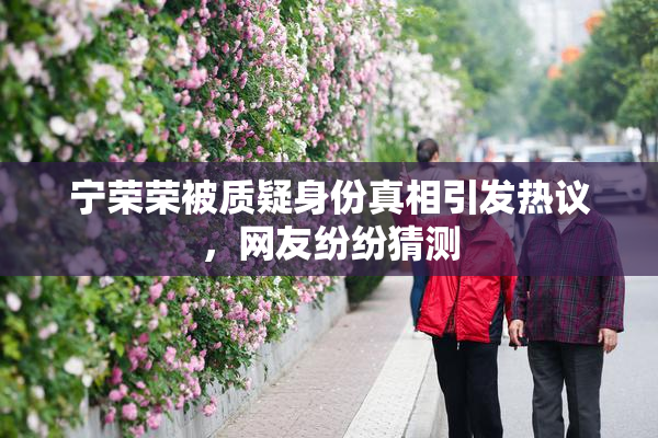 宁荣荣被质疑身份真相引发热议，网友纷纷猜测