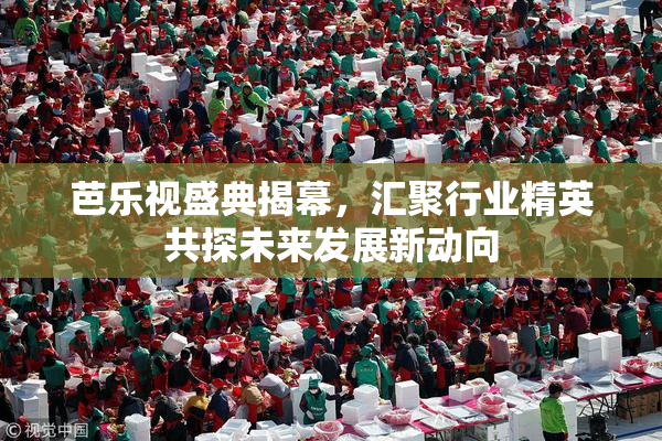 芭乐视盛典揭幕，汇聚行业精英共探未来发展新动向