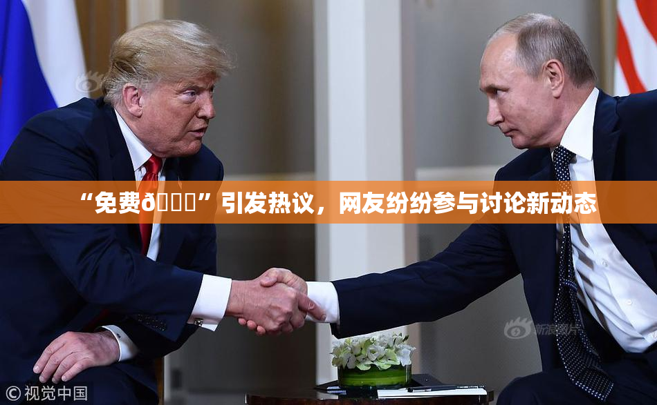 “免费🔞”引发热议，网友纷纷参与讨论新动态