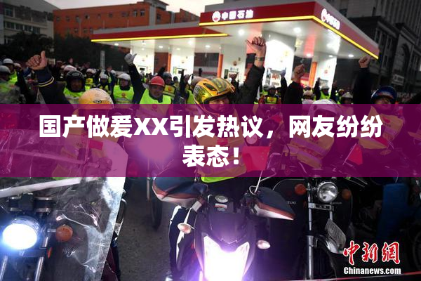 国产做爰XX引发热议，网友纷纷表态！
