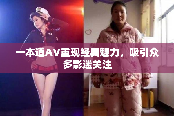 一本道AV重现经典魅力，吸引众多影迷关注