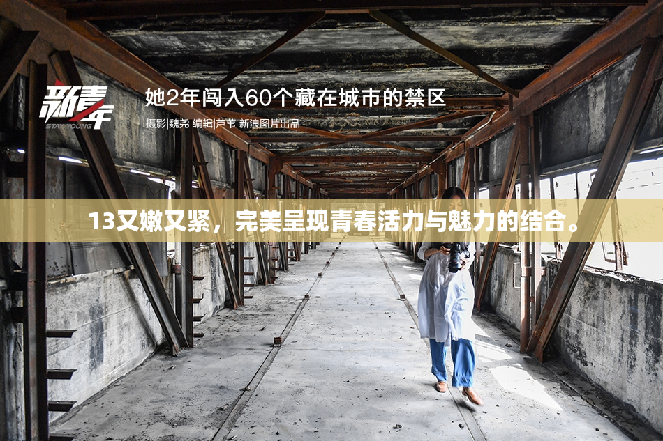 13又嫩又紧，完美呈现青春活力与魅力的结合。