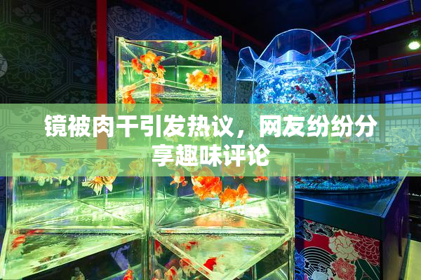 镜被肉干引发热议，网友纷纷分享趣味评论
