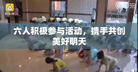 六人积极参与活动，携手共创美好明天