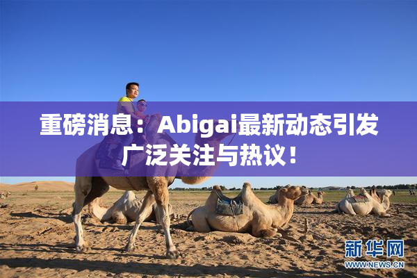 重磅消息：Abigai最新动态引发广泛关注与热议！