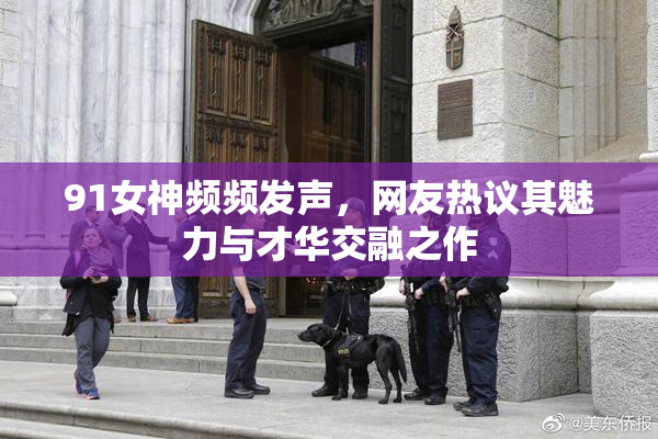 91女神频频发声，网友热议其魅力与才华交融之作
