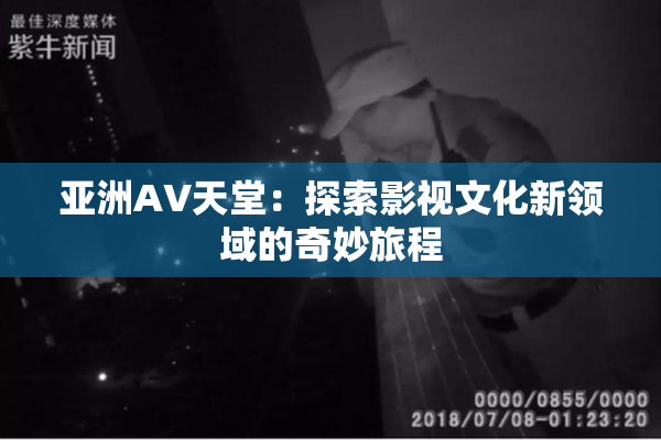 亚洲AV天堂：探索影视文化新领域的奇妙旅程