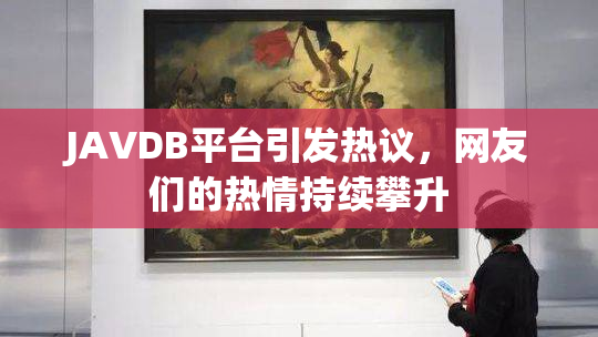 JAVDB平台引发热议，网友们的热情持续攀升
