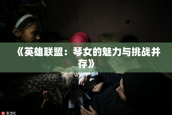 《英雄联盟：琴女的魅力与挑战并存》