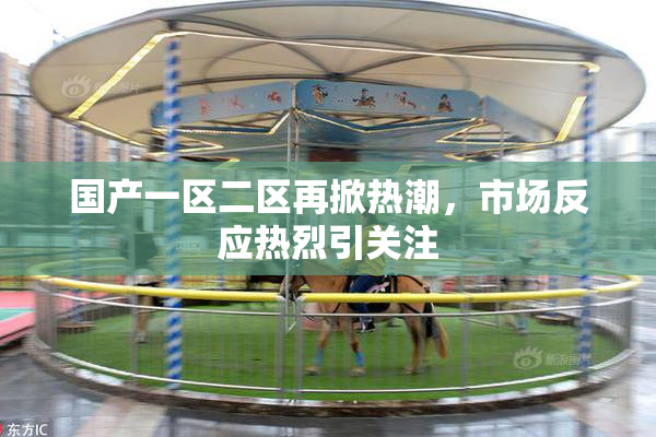 国产一区二区再掀热潮，市场反应热烈引关注