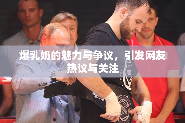 爆乳奶的魅力与争议，引发网友热议与关注