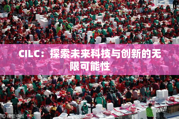 CILC：探索未来科技与创新的无限可能性