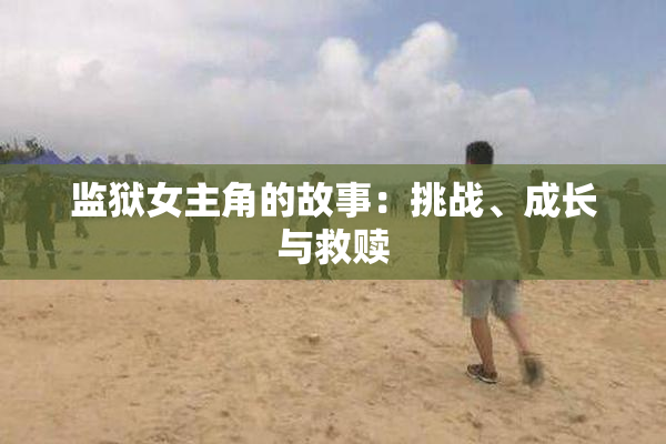 监狱女主角的故事：挑战、成长与救赎