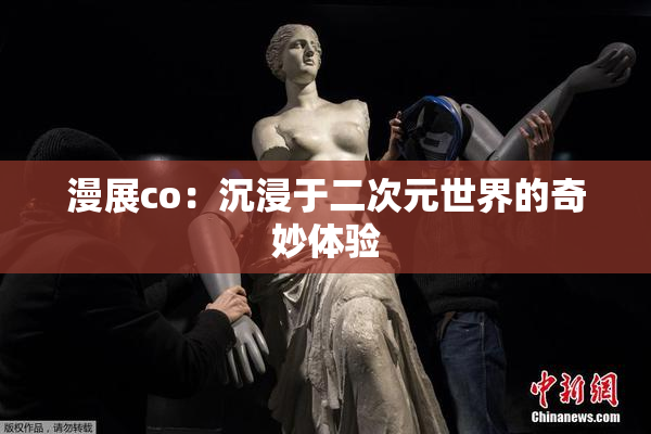 漫展co：沉浸于二次元世界的奇妙体验