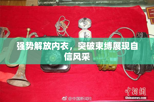 强势解放内衣，突破束缚展现自信风采