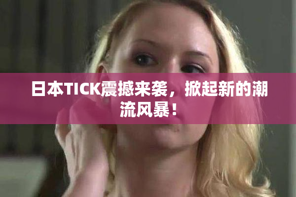 日本TICK震撼来袭，掀起新的潮流风暴！