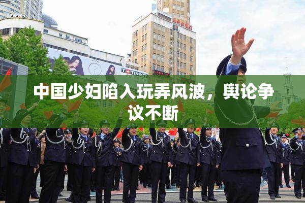 中国少妇陷入玩弄风波，舆论争议不断