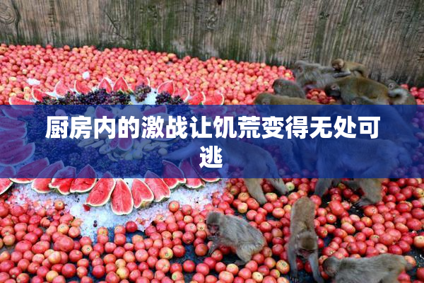 厨房内的激战让饥荒变得无处可逃