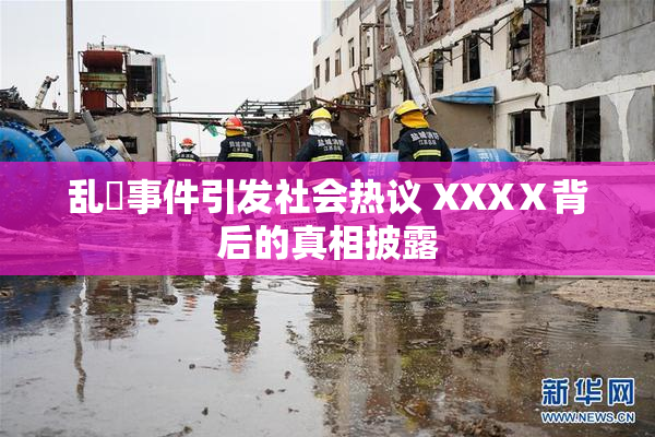乱婬事件引发社会热议 XXXⅩ背后的真相披露
