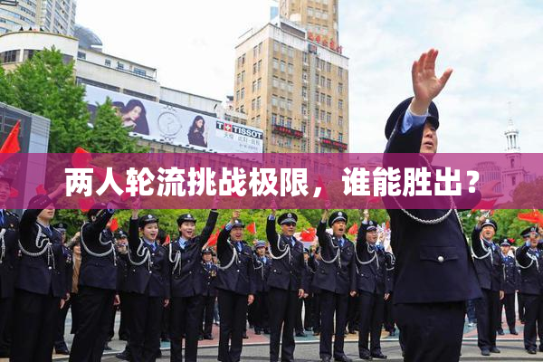 两人轮流挑战极限，谁能胜出？