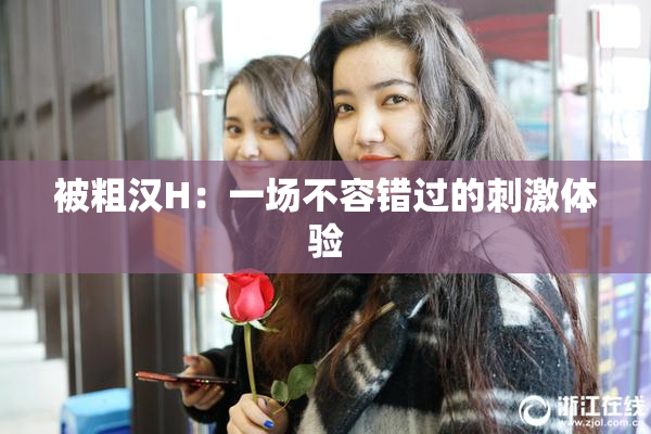 被粗汉H：一场不容错过的刺激体验