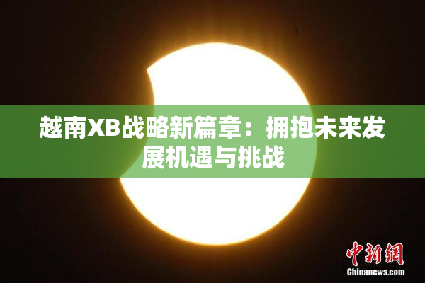 越南XB战略新篇章：拥抱未来发展机遇与挑战