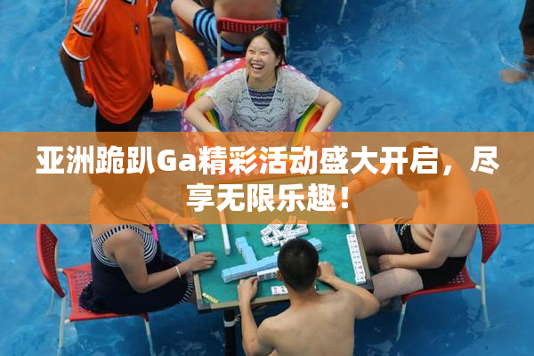 亚洲跪趴Ga精彩活动盛大开启，尽享无限乐趣！