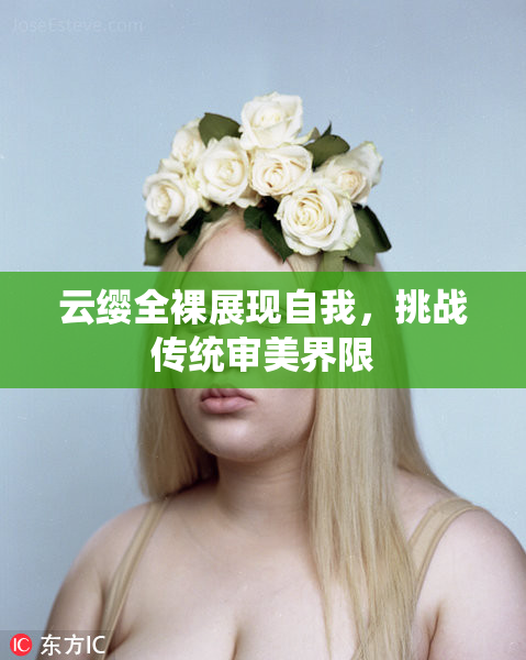 云缨全裸展现自我，挑战传统审美界限