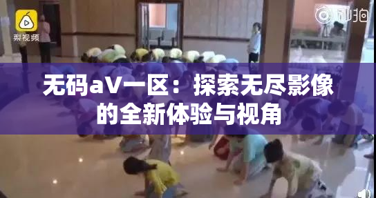 无码aV一区：探索无尽影像的全新体验与视角