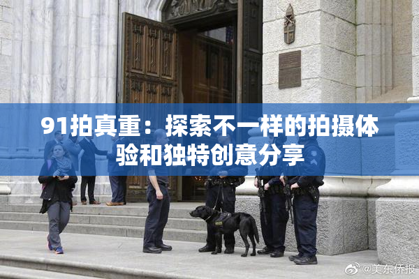 91拍真重：探索不一样的拍摄体验和独特创意分享