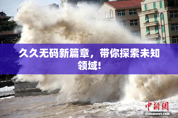 久久无码新篇章，带你探索未知领域!