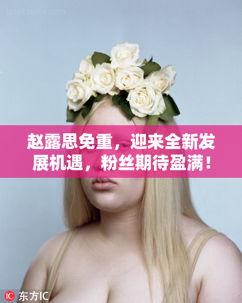 赵露思免重，迎来全新发展机遇，粉丝期待盈满！