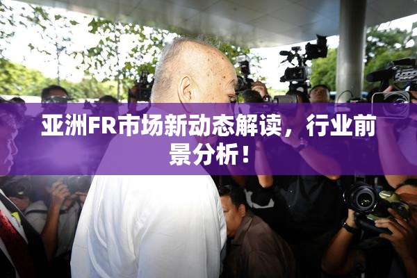 亚洲FR市场新动态解读，行业前景分析！