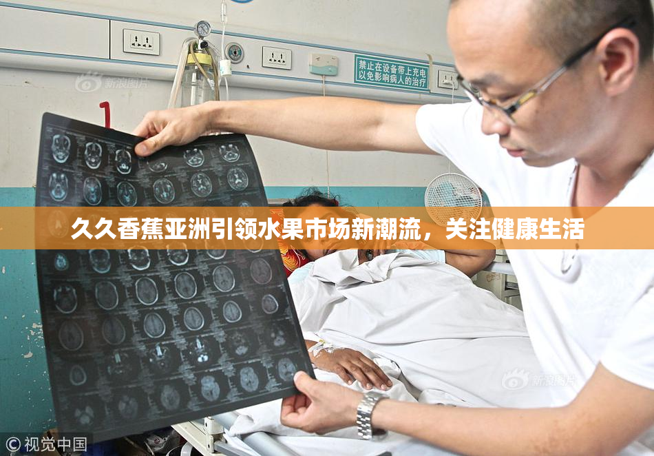 久久香蕉亚洲引领水果市场新潮流，关注健康生活