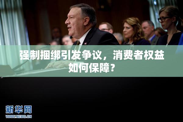 强制捆绑引发争议，消费者权益如何保障？