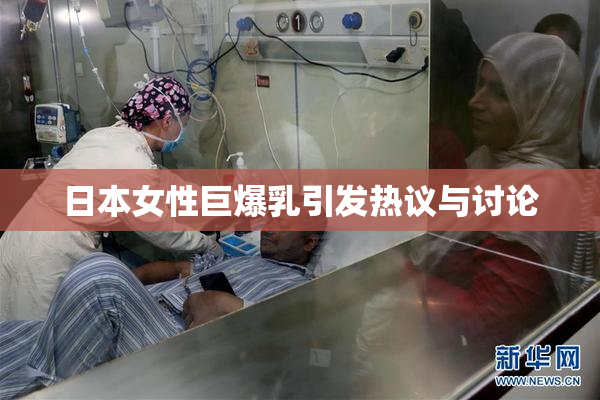 日本女性巨爆乳引发热议与讨论