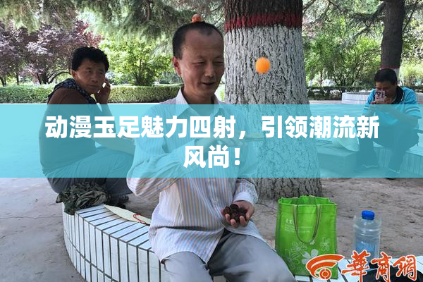 动漫玉足魅力四射，引领潮流新风尚！