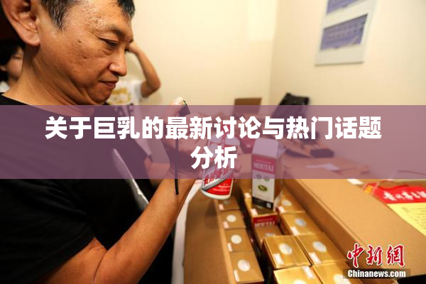 关于巨乳的最新讨论与热门话题分析