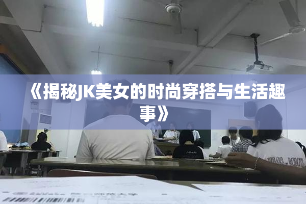 《揭秘JK美女的时尚穿搭与生活趣事》