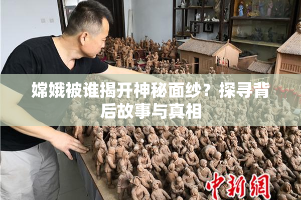 嫦娥被谁揭开神秘面纱？探寻背后故事与真相